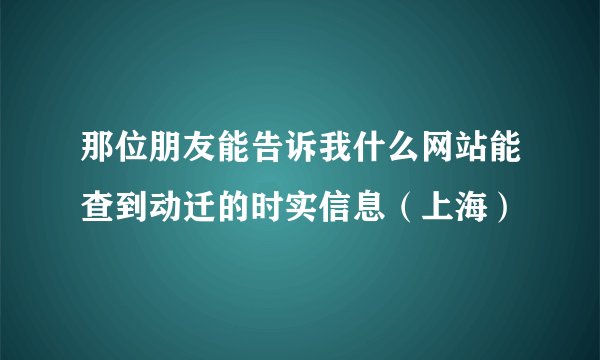 那位朋友能告诉我什么网站能查到动迁的时实信息（上海）