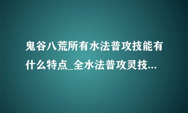 鬼谷八荒所有水法普攻技能有什么特点_全水法普攻灵技武技特点介绍