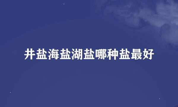 井盐海盐湖盐哪种盐最好