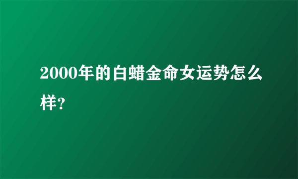 2000年的白蜡金命女运势怎么样？