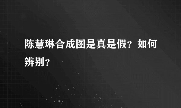 陈慧琳合成图是真是假？如何辨别？
