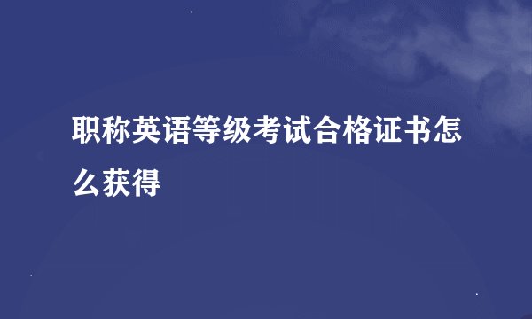 职称英语等级考试合格证书怎么获得