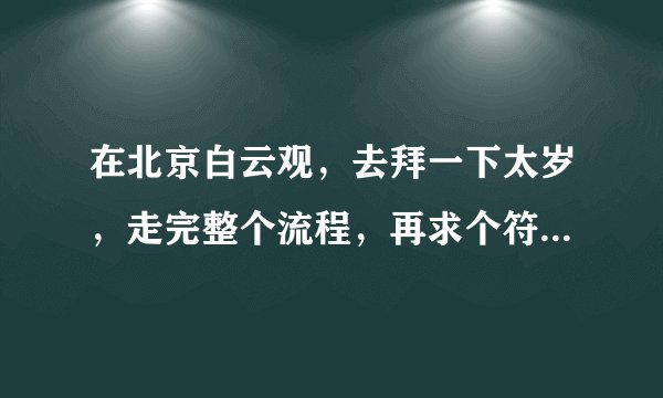 在北京白云观，去拜一下太岁，走完整个流程，再求个符啥的，小人本年犯太岁啊，大概要多少钱啊