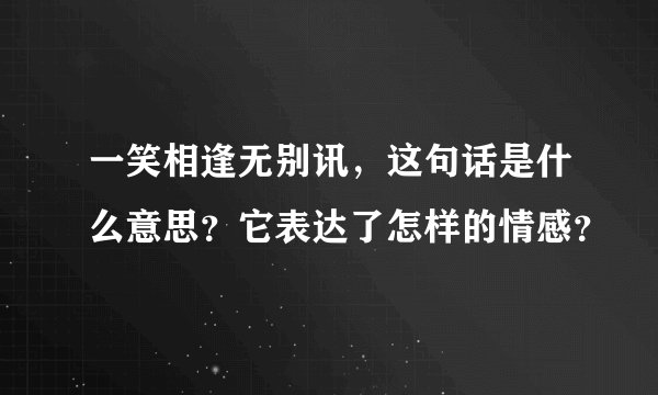 一笑相逢无别讯，这句话是什么意思？它表达了怎样的情感？