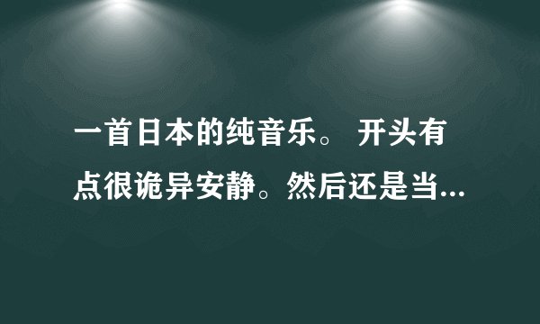 一首日本的纯音乐。 开头有点很诡异安静。然后还是当当当当噔噔蹬噔 就好像在教堂或者是鬼屋的那种感觉