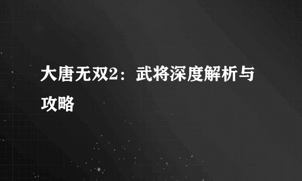 大唐无双2：武将深度解析与攻略