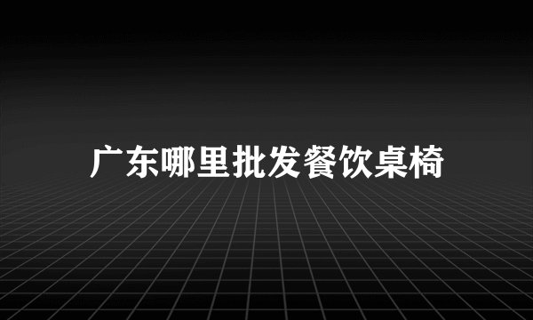 广东哪里批发餐饮桌椅