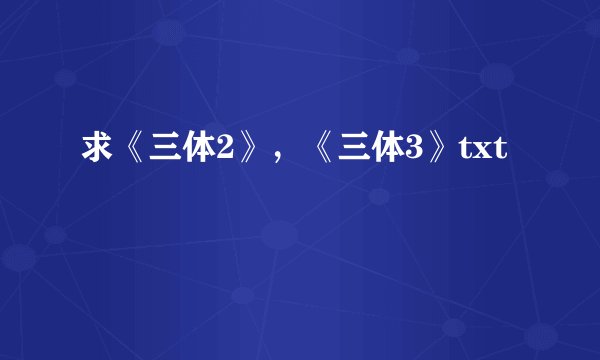 求《三体2》，《三体3》txt