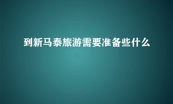 到新马泰旅游需要准备些什么