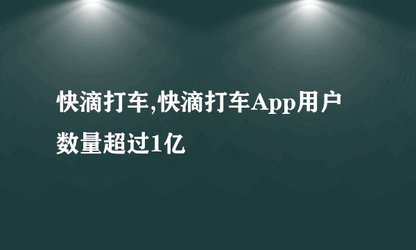 快滴打车,快滴打车App用户数量超过1亿