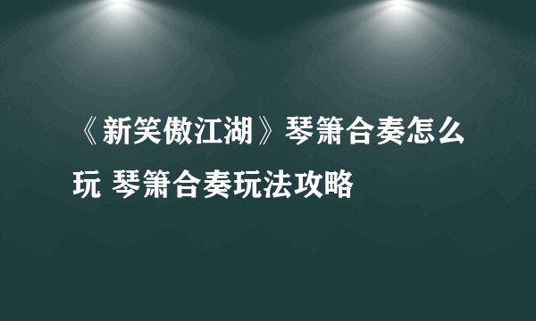 《新笑傲江湖》琴箫合奏怎么玩 琴箫合奏玩法攻略