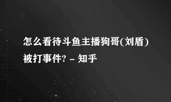 怎么看待斗鱼主播狗哥(刘盾)被打事件? - 知乎