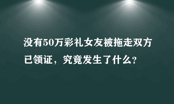 没有50万彩礼女友被拖走双方已领证，究竟发生了什么？