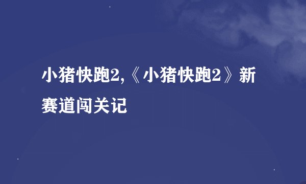 小猪快跑2,《小猪快跑2》新赛道闯关记