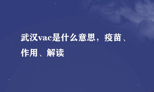 武汉vac是什么意思，疫苗、作用、解读