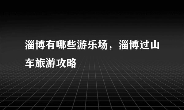 淄博有哪些游乐场，淄博过山车旅游攻略