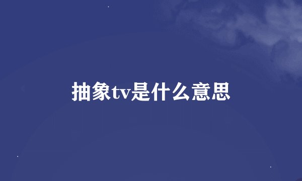 抽象tv是什么意思