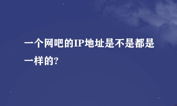 一个网吧的IP地址是不是都是一样的?