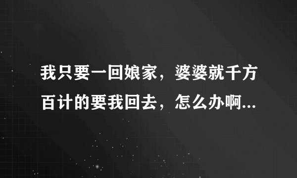 我只要一回娘家，婆婆就千方百计的要我回去，怎么办啊！我不想回去