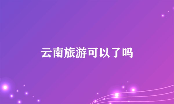 云南旅游可以了吗