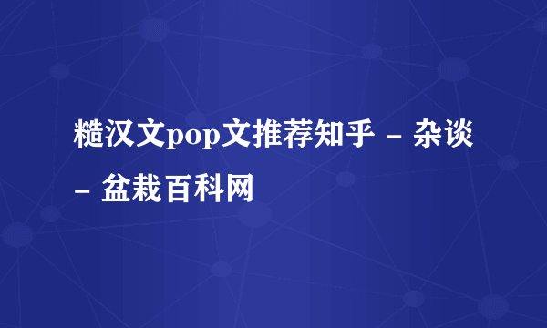 糙汉文pop文推荐知乎 - 杂谈 - 盆栽百科网