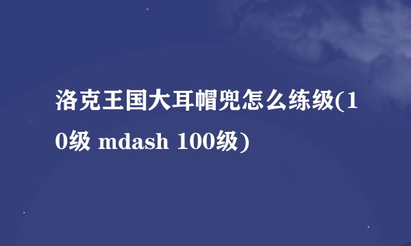 洛克王国大耳帽兜怎么练级(10级 mdash 100级)
