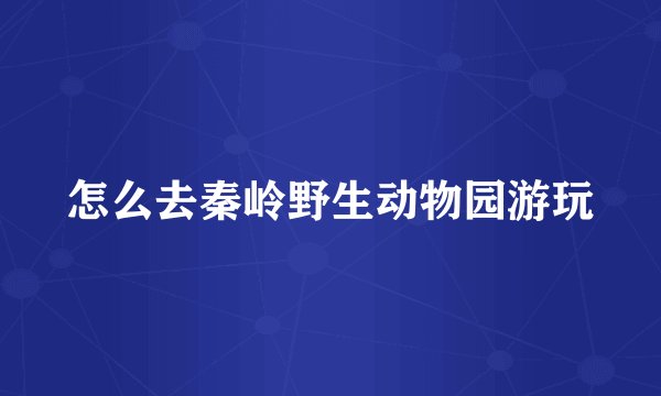 怎么去秦岭野生动物园游玩