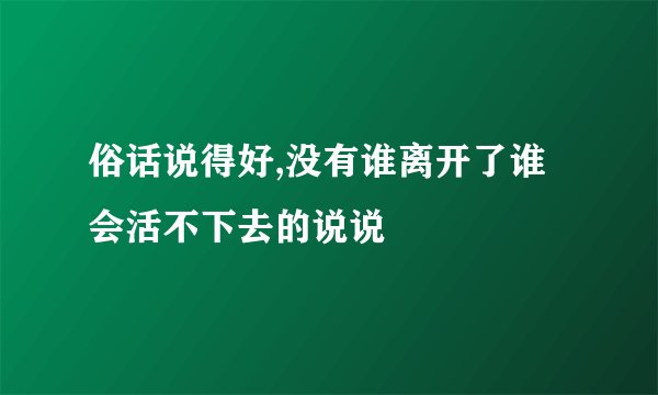 俗话说得好,没有谁离开了谁会活不下去的说说
