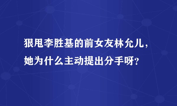 狠甩李胜基的前女友林允儿，她为什么主动提出分手呀？