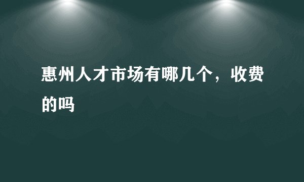 惠州人才市场有哪几个，收费的吗