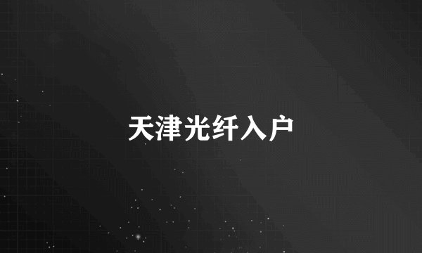 天津光纤入户