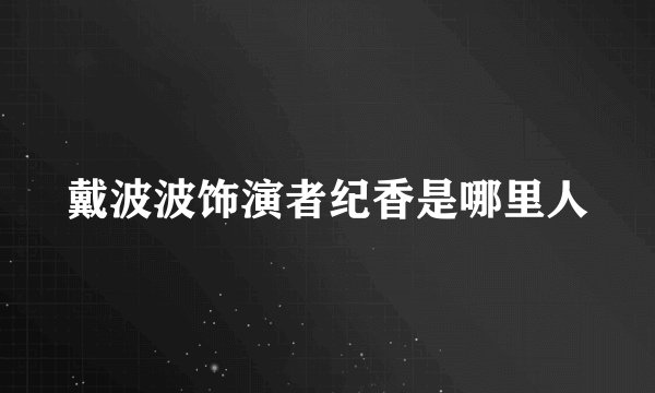戴波波饰演者纪香是哪里人
