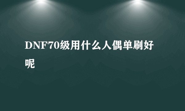 DNF70级用什么人偶单刷好呢