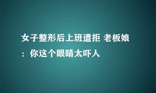 女子整形后上班遭拒 老板娘：你这个眼睛太吓人