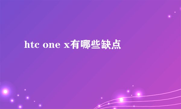 htc one x有哪些缺点
