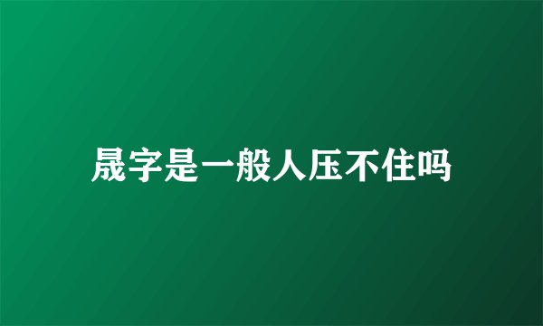 晟字是一般人压不住吗