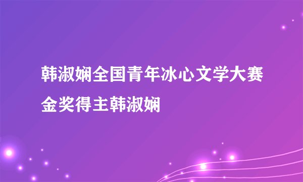 韩淑娴全国青年冰心文学大赛金奖得主韩淑娴
