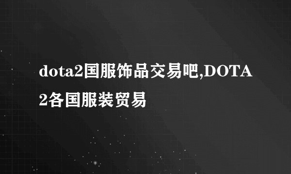 dota2国服饰品交易吧,DOTA2各国服装贸易