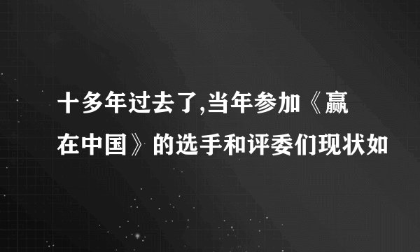 十多年过去了,当年参加《赢在中国》的选手和评委们现状如