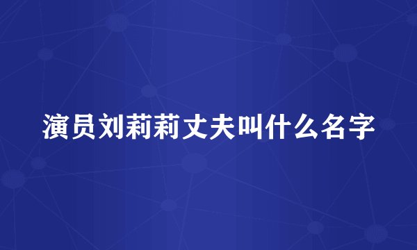 演员刘莉莉丈夫叫什么名字