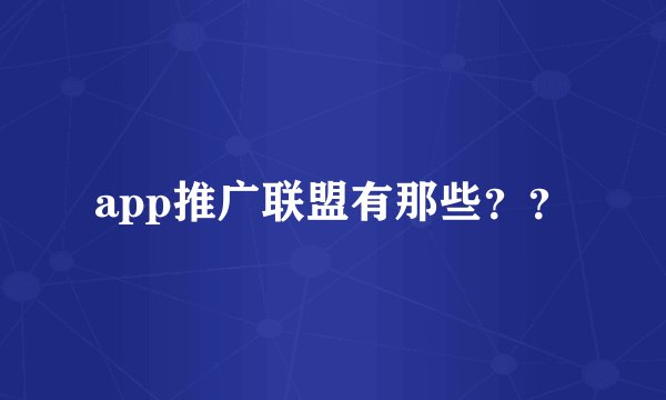app推广联盟有那些？？