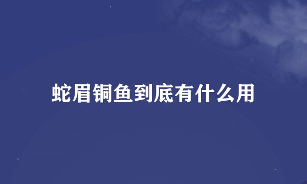 蛇眉铜鱼到底有什么用