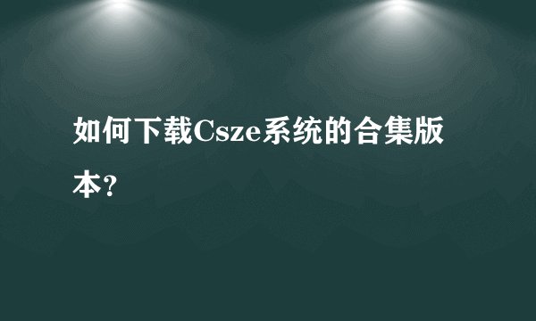 如何下载Csze系统的合集版本？