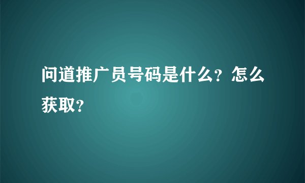 问道推广员号码是什么？怎么获取？