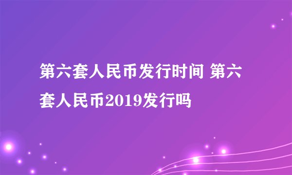 第六套人民币发行时间 第六套人民币2019发行吗