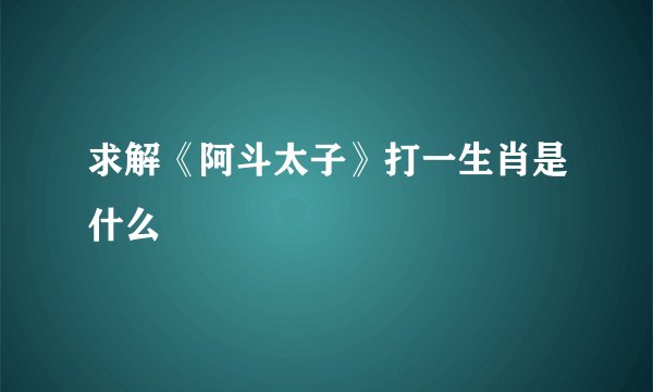 求解《阿斗太子》打一生肖是什么