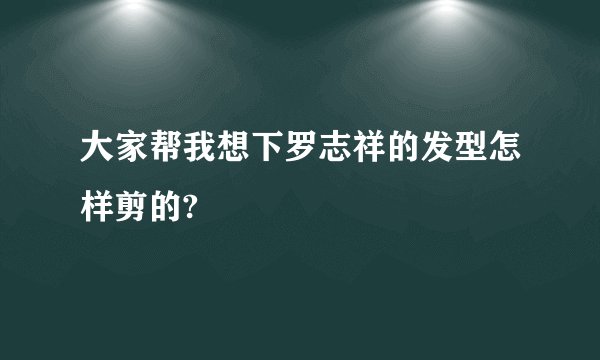 大家帮我想下罗志祥的发型怎样剪的?