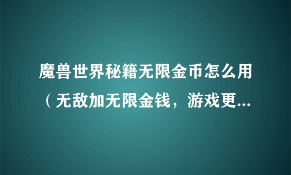 魔兽世界秘籍无限金币怎么用（无敌加无限金钱，游戏更easy）