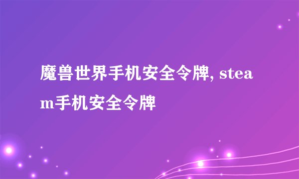 魔兽世界手机安全令牌, steam手机安全令牌
