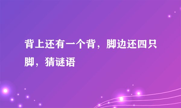 背上还有一个背，脚边还四只脚，猜谜语